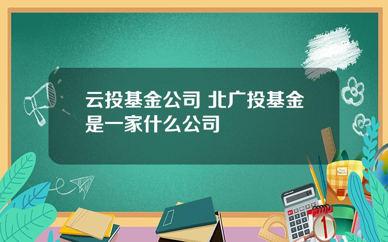 云投基金公司 北广投基金是一家什么公司